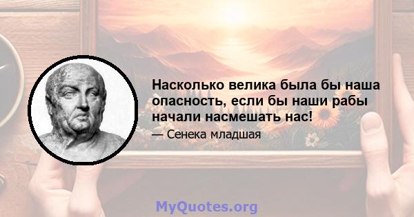 Насколько велика была бы наша опасность, если бы наши рабы начали насмешать нас!