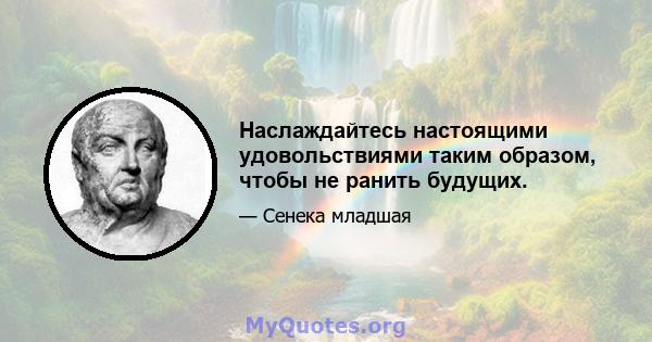 Наслаждайтесь настоящими удовольствиями таким образом, чтобы не ранить будущих.