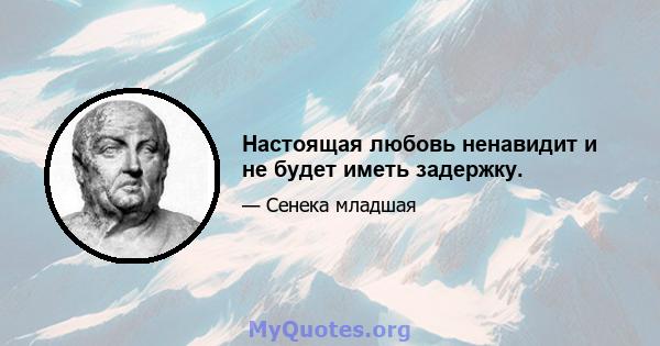 Настоящая любовь ненавидит и не будет иметь задержку.