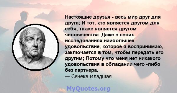 Настоящие друзья - весь мир друг для друга; И тот, кто является другом для себя, также является другом человечества. Даже в своих исследованиях наибольшее удовольствие, которое я воспринимаю, заключается в том, чтобы