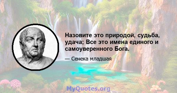 Назовите это природой, судьба, удача; Все это имена единого и самоуверенного Бога.