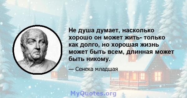 Не душа думает, насколько хорошо он может жить- только как долго, но хорошая жизнь может быть всем, длинная может быть никому.