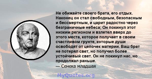 Не обижайте своего брата, его отдых. Наконец он стал свободным, безопасным и бессмертным, и царит радостно через безграничные небеса; Он покинул этот низким регионом и взлетел вверх до этого места, которое получает в