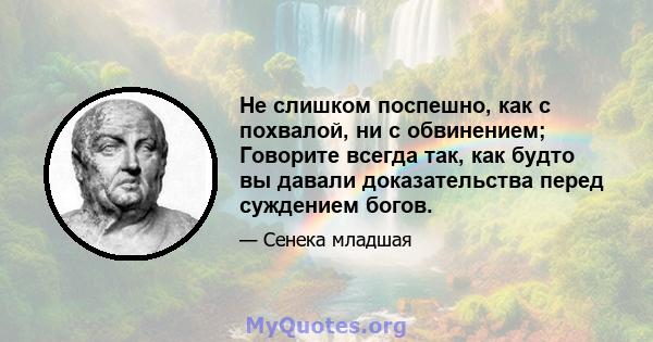 Не слишком поспешно, как с похвалой, ни с обвинением; Говорите всегда так, как будто вы давали доказательства перед суждением богов.