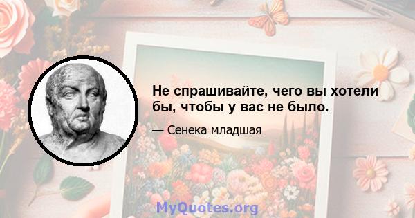 Не спрашивайте, чего вы хотели бы, чтобы у вас не было.