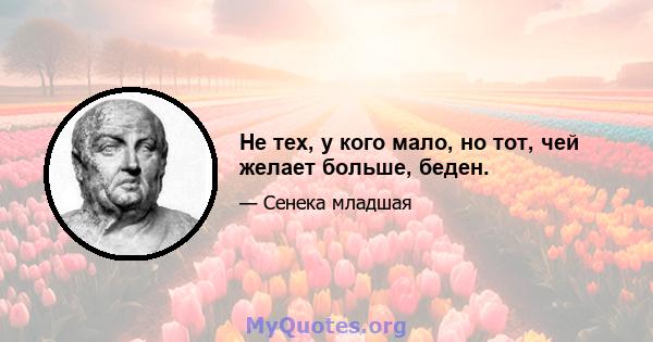 Не тех, у кого мало, но тот, чей желает больше, беден.