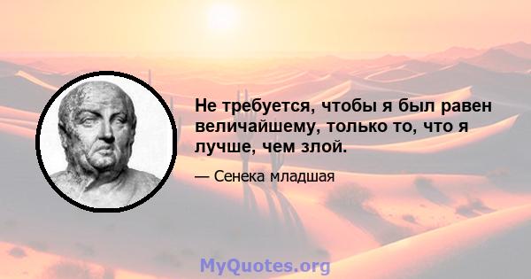 Не требуется, чтобы я был равен величайшему, только то, что я лучше, чем злой.