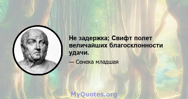 Не задержка; Свифт полет величайших благосклонности удачи.