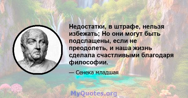 Недостатки, в штрафе, нельзя избежать; Но они могут быть подслащены, если не преодолеть, и наша жизнь сделала счастливыми благодаря философии.