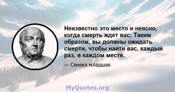 Неизвестно это место и неясно, когда смерть ждет вас; Таким образом, вы должны ожидать смерти, чтобы найти вас, каждый раз, в каждом месте.