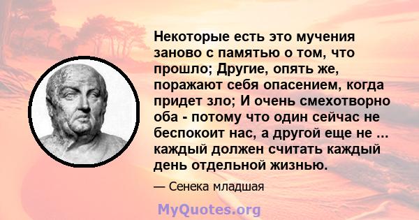 Некоторые есть это мучения заново с памятью о том, что прошло; Другие, опять же, поражают себя опасением, когда придет зло; И очень смехотворно оба - потому что один сейчас не беспокоит нас, а другой еще не ... каждый