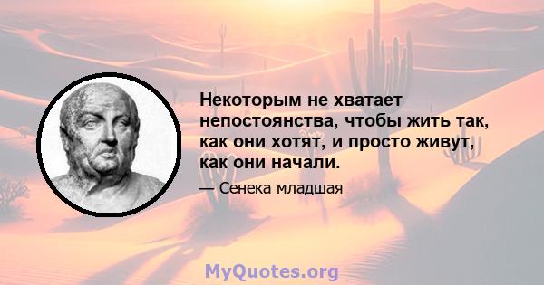 Некоторым не хватает непостоянства, чтобы жить так, как они хотят, и просто живут, как они начали.