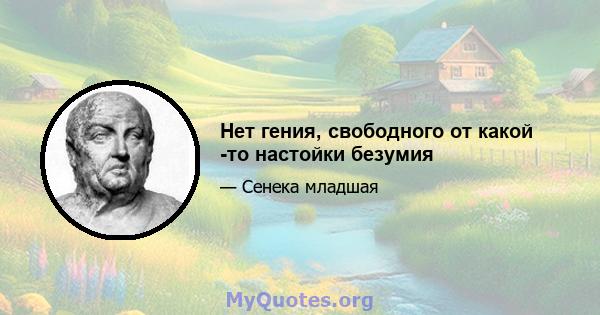 Нет гения, свободного от какой -то настойки безумия