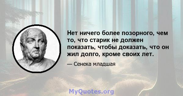 Нет ничего более позорного, чем то, что старик не должен показать, чтобы доказать, что он жил долго, кроме своих лет.