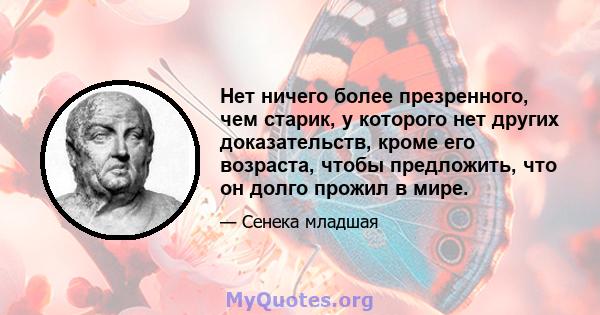 Нет ничего более презренного, чем старик, у которого нет других доказательств, кроме его возраста, чтобы предложить, что он долго прожил в мире.