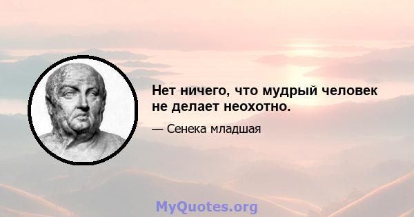 Нет ничего, что мудрый человек не делает неохотно.