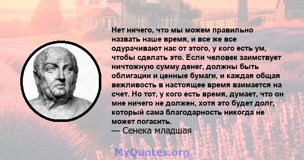 Нет ничего, что мы можем правильно назвать наше время, и все же все одурачивают нас от этого, у кого есть ум, чтобы сделать это. Если человек заимствует ничтожную сумму денег, должны быть облигации и ценные бумаги, и