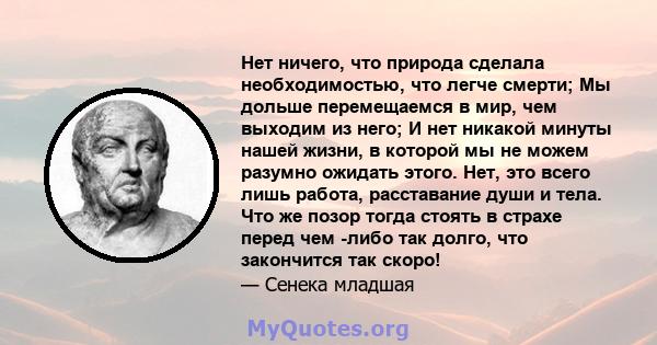 Нет ничего, что природа сделала необходимостью, что легче смерти; Мы дольше перемещаемся в мир, чем выходим из него; И нет никакой минуты нашей жизни, в которой мы не можем разумно ожидать этого. Нет, это всего лишь