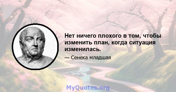 Нет ничего плохого в том, чтобы изменить план, когда ситуация изменилась.