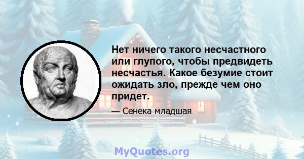 Нет ничего такого несчастного или глупого, чтобы предвидеть несчастья. Какое безумие стоит ожидать зло, прежде чем оно придет.