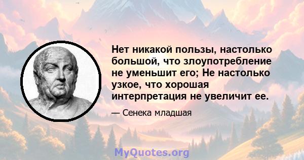 Нет никакой пользы, настолько большой, что злоупотребление не уменьшит его; Не настолько узкое, что хорошая интерпретация не увеличит ее.