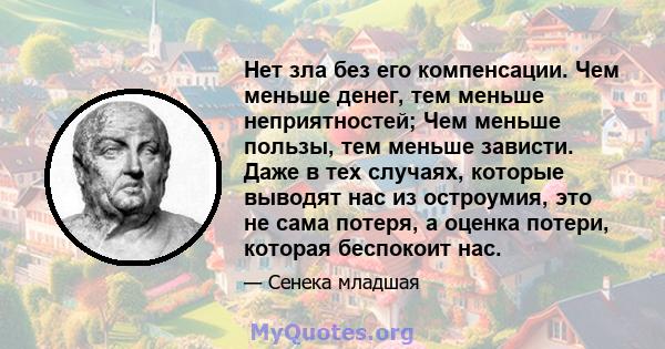 Нет зла ​​без его компенсации. Чем меньше денег, тем меньше неприятностей; Чем меньше пользы, тем меньше зависти. Даже в тех случаях, которые выводят нас из остроумия, это не сама потеря, а оценка потери, которая