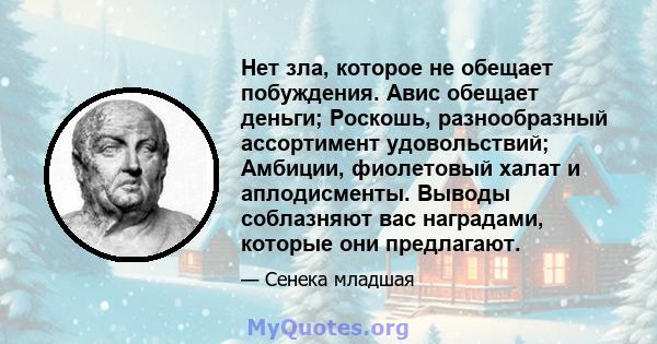 Нет зла, которое не обещает побуждения. Авис обещает деньги; Роскошь, разнообразный ассортимент удовольствий; Амбиции, фиолетовый халат и аплодисменты. Выводы соблазняют вас наградами, которые они предлагают.