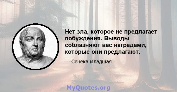 Нет зла, которое не предлагает побуждения. Выводы соблазняют вас наградами, которые они предлагают.