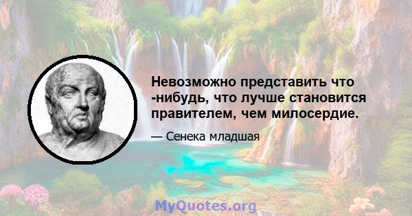 Невозможно представить что -нибудь, что лучше становится правителем, чем милосердие.