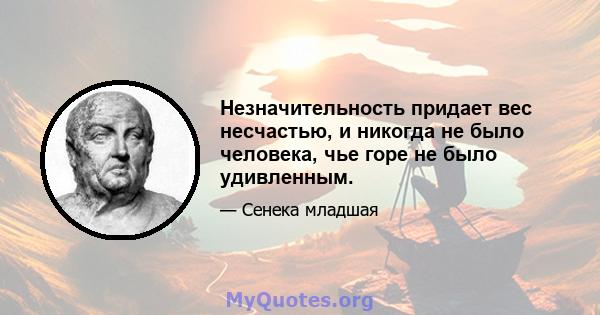 Незначительность придает вес несчастью, и никогда не было человека, чье горе не было удивленным.