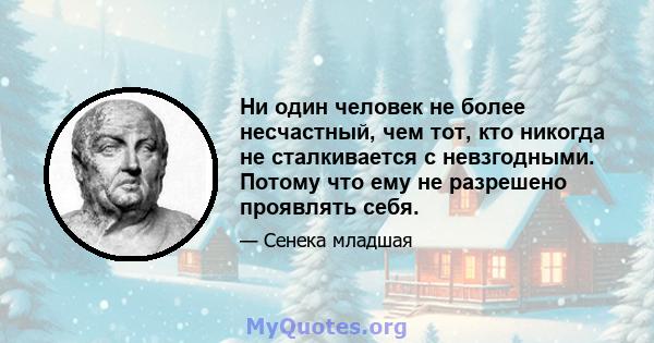 Ни один человек не более несчастный, чем тот, кто никогда не сталкивается с невзгодными. Потому что ему не разрешено проявлять себя.