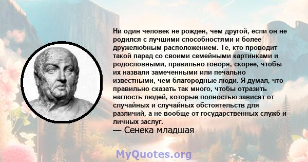 Ни один человек не рожден, чем другой, если он не родился с лучшими способностями и более дружелюбным расположением. Те, кто проводит такой парад со своими семейными картинками и родословными, правильно говоря, скорее,