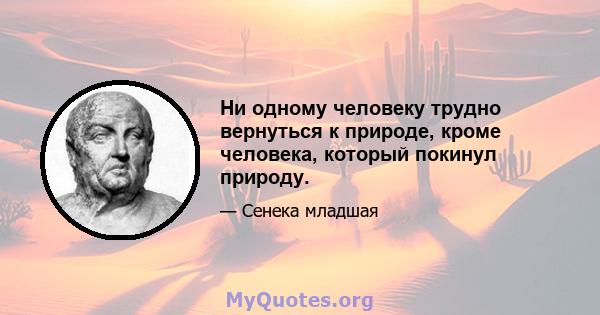 Ни одному человеку трудно вернуться к природе, кроме человека, который покинул природу.