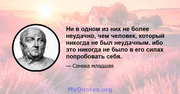 Ни в одном из них не более неудачно, чем человек, который никогда не был неудачным. ибо это никогда не было в его силах попробовать себя.