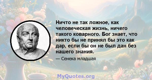 Ничто не так ложное, как человеческая жизнь, ничего такого коварного. Бог знает, что никто бы не принял бы это как дар, если бы он не был дан без нашего знания.