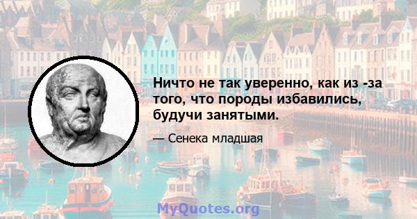 Ничто не так уверенно, как из -за того, что породы избавились, будучи занятыми.