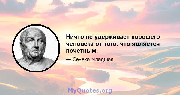 Ничто не удерживает хорошего человека от того, что является почетным.