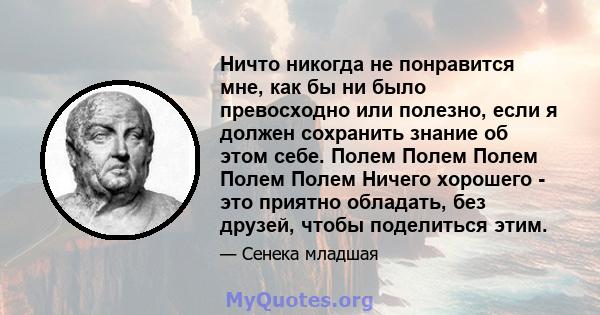 Ничто никогда не понравится мне, как бы ни было превосходно или полезно, если я должен сохранить знание об этом себе. Полем Полем Полем Полем Полем Ничего хорошего - это приятно обладать, без друзей, чтобы поделиться