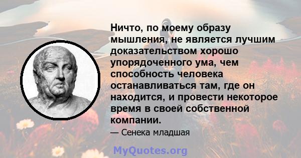 Ничто, по моему образу мышления, не является лучшим доказательством хорошо упорядоченного ума, чем способность человека останавливаться там, где он находится, и провести некоторое время в своей собственной компании.