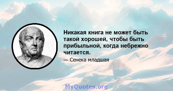 Никакая книга не может быть такой хорошей, чтобы быть прибыльной, когда небрежно читается.