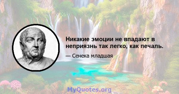 Никакие эмоции не впадают в неприязнь так легко, как печаль.