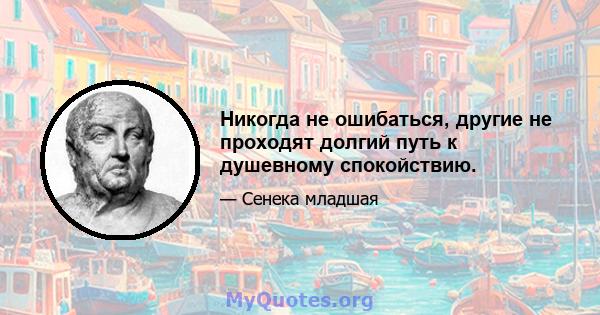 Никогда не ошибаться, другие не проходят долгий путь к душевному спокойствию.