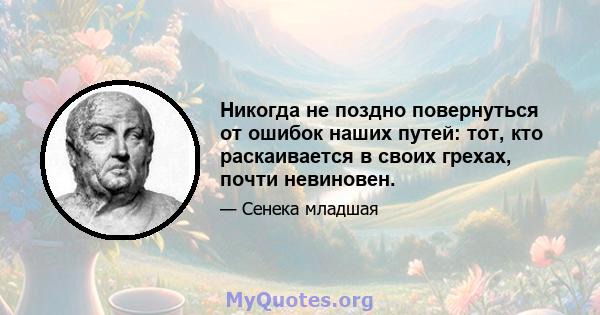 Никогда не поздно повернуться от ошибок наших путей: тот, кто раскаивается в своих грехах, почти невиновен.