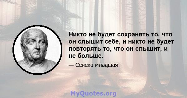 Никто не будет сохранять то, что он слышит себе, и никто не будет повторять то, что он слышит, и не больше.