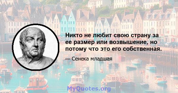 Никто не любит свою страну за ее размер или возвышение, но потому что это его собственная.