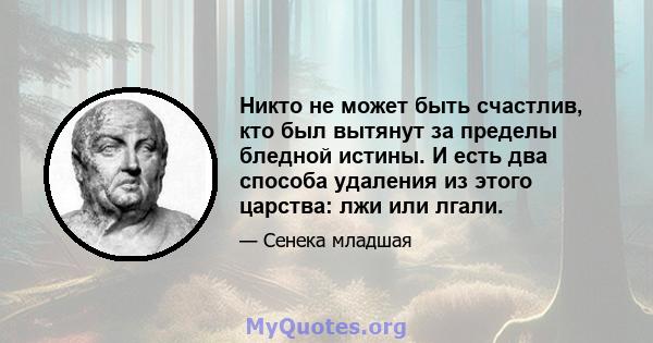 Никто не может быть счастлив, кто был вытянут за пределы бледной истины. И есть два способа удаления из этого царства: лжи или лгали.