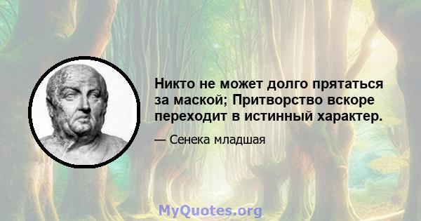 Никто не может долго прятаться за маской; Притворство вскоре переходит в истинный характер.