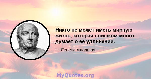 Никто не может иметь мирную жизнь, которая слишком много думает о ее удлинении.