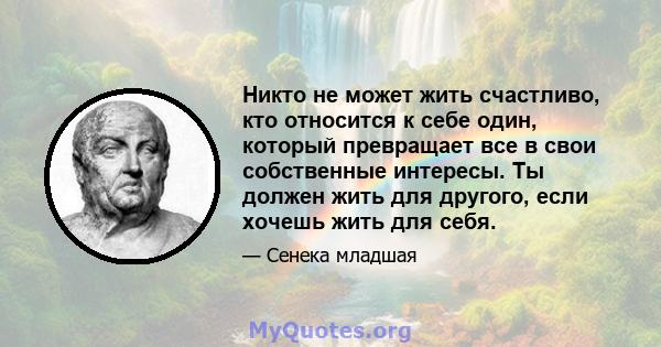 Никто не может жить счастливо, кто относится к себе один, который превращает все в свои собственные интересы. Ты должен жить для другого, если хочешь жить для себя.