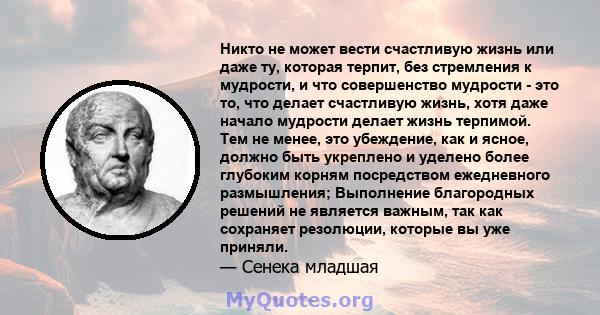 Никто не может вести счастливую жизнь или даже ту, которая терпит, без стремления к мудрости, и что совершенство мудрости - это то, что делает счастливую жизнь, хотя даже начало мудрости делает жизнь терпимой. Тем не